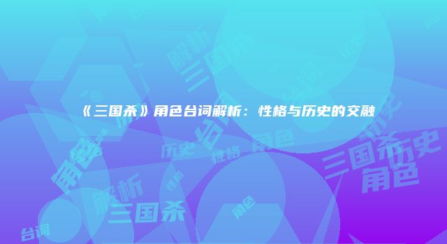 《三国杀》角色台词解析：性格与历史的交融