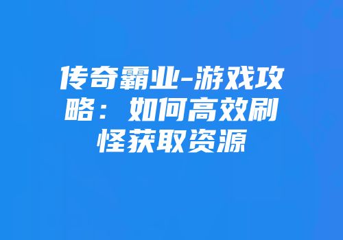 传奇霸业-游戏攻略：如何高效刷怪获取资源