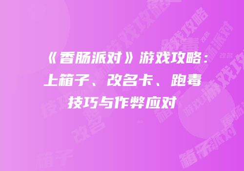 《香肠派对》游戏攻略：上箱子、改名卡、跑毒技巧与作弊应对