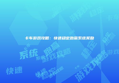 卡车游戏攻略：快速稳定跑赢系统奖励