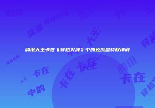 腾讯大王卡在《穿越火线》中的免流量特权详解