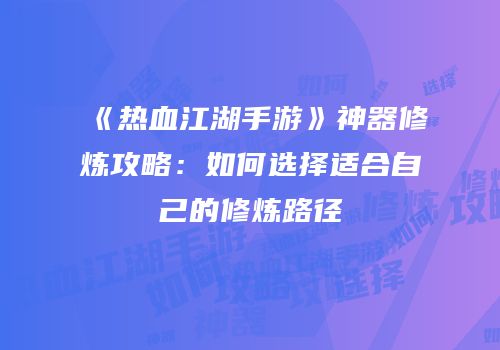 《热血江湖手游》神器修炼攻略：如何选择适合自己的修炼路径