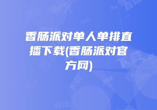 香肠派对单人单排直播下载(香肠派对官方网)