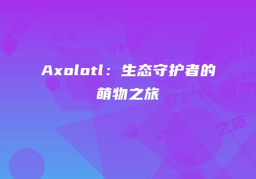 Axolotl：生态守护者的萌物之旅