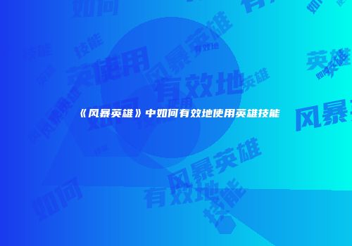 《风暴英雄》中如何有效地使用英雄技能
