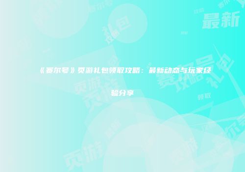 《赛尔号》页游礼包领取攻略：最新动态与玩家经验分享