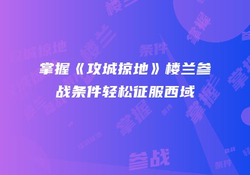 掌握《攻城掠地》楼兰参战条件轻松征服西域