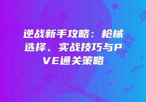 逆战新手攻略：枪械选择、实战技巧与PVE通关策略