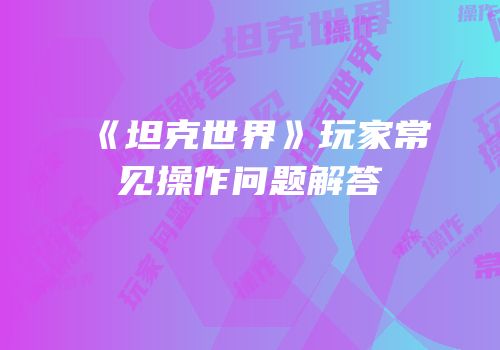《坦克世界》玩家常见操作问题解答