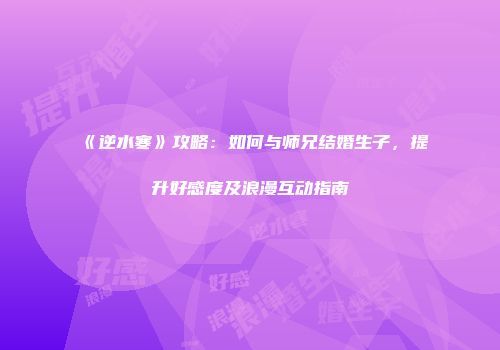 《逆水寒》攻略：如何与师兄结婚生子，提升好感度及浪漫互动指南
