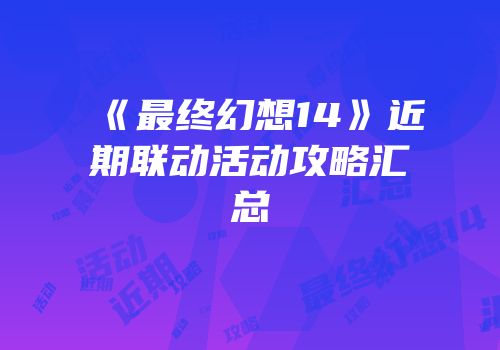 《最终幻想14》近期联动活动攻略汇总