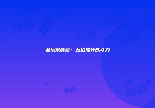 老玩家秘籍：五招提升战斗力