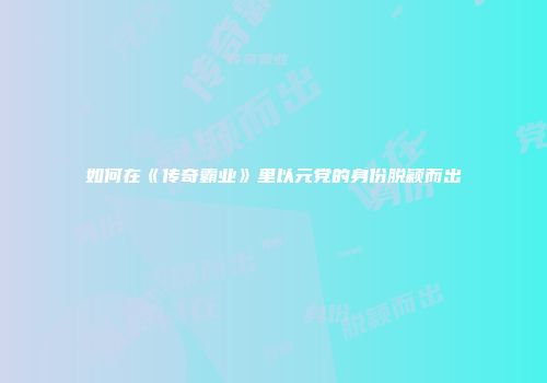 如何在《传奇霸业》里以元党的身份脱颖而出