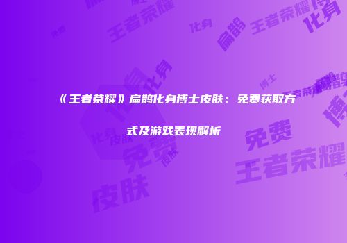 《王者荣耀》扁鹊化身博士皮肤：免费获取方式及游戏表现解析
