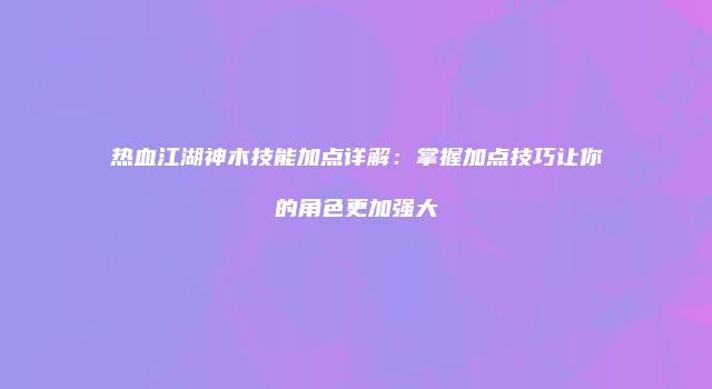 热血江湖神木技能加点详解：掌握加点技巧让你的角色更加强大