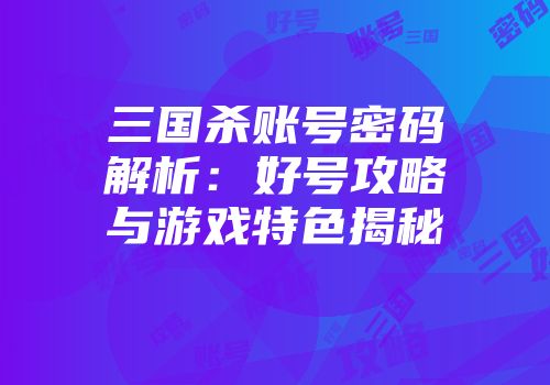 三国杀账号密码解析：好号攻略与游戏特色揭秘