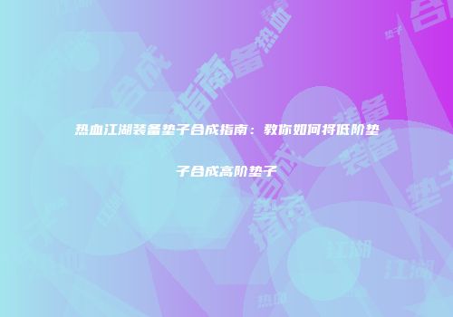 热血江湖装备垫子合成指南：教你如何将低阶垫子合成高阶垫子