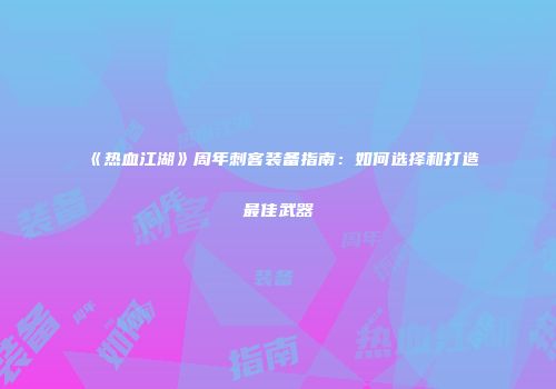 《热血江湖》周年刺客装备指南：如何选择和打造最佳武器