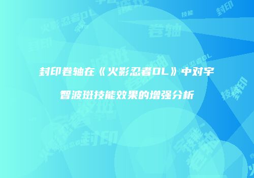 封印卷轴在《火影忍者OL》中对宇智波斑技能效果的增强分析