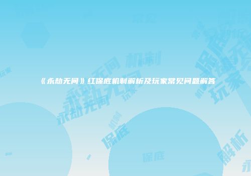 《永劫无间》红保底机制解析及玩家常见问题解答