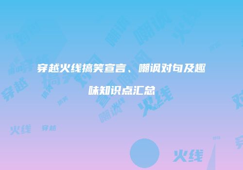 穿越火线搞笑宣言、嘲讽对句及趣味知识点汇总