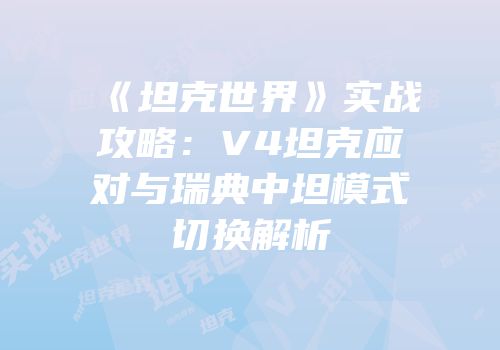 《坦克世界》实战攻略：V4坦克应对与瑞典中坦模式切换解析