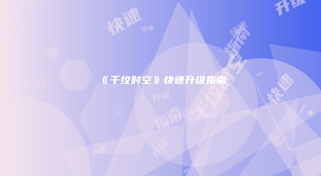 《千纹时空》快速升级指南