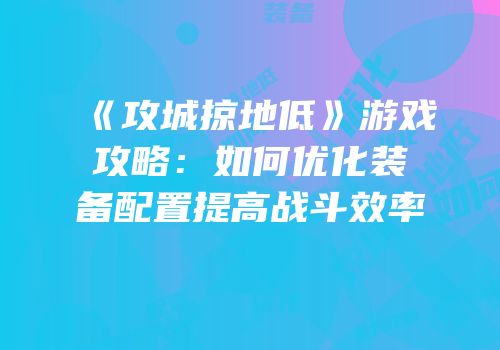 《攻城掠地低》游戏攻略：如何优化装备配置提高战斗效率
