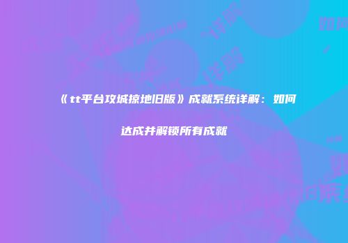 《tt平台攻城掠地旧版》成就系统详解：如何达成并解锁所有成就