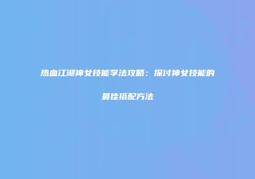 热血江湖神女技能学法攻略：探讨神女技能的最佳搭配方法