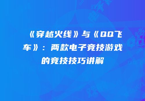 《穿越火线》与《QQ飞车》：两款电子竞技游戏的竞技技巧讲解
