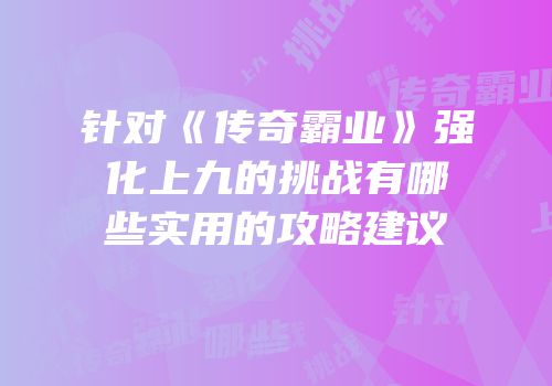 针对《传奇霸业》强化上九的挑战有哪些实用的攻略建议