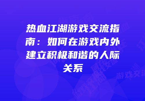 热血江湖游戏交流指南：如何在游戏内外建立积极和谐的人际关系