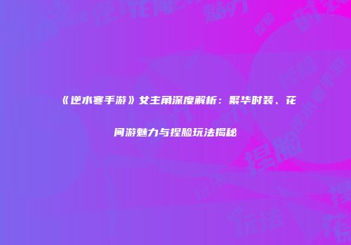 《逆水寒手游》女主角深度解析：繁华时装、花间游魅力与捏脸玩法揭秘