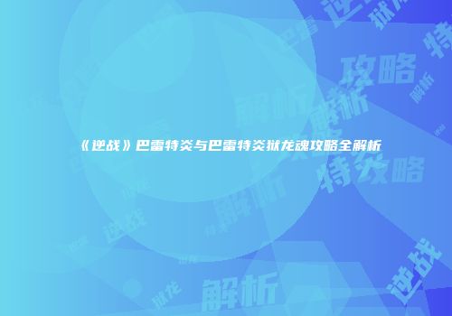《逆战》巴雷特炎与巴雷特炎狱龙魂攻略全解析