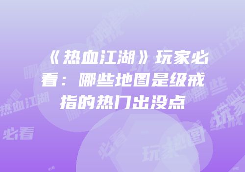 《热血江湖》玩家必看：哪些地图是级戒指的热门出没点