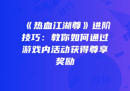 《热血江湖尊》进阶技巧：教你如何通过游戏内活动获得尊享奖励