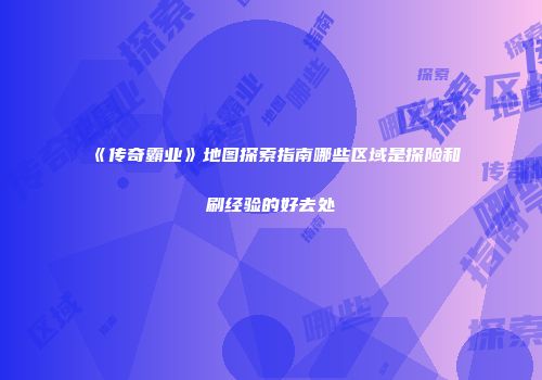 《传奇霸业》地图探索指南哪些区域是探险和刷经验的好去处