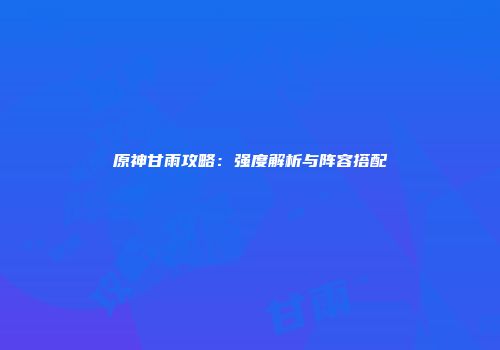 原神甘雨攻略：强度解析与阵容搭配