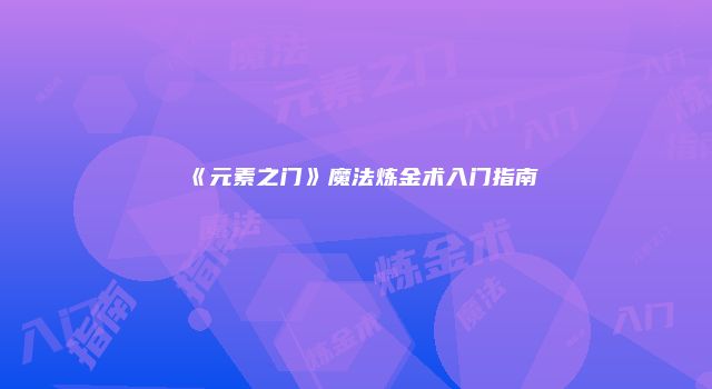 《元素之门》魔法炼金术入门指南