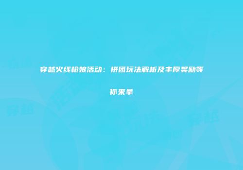 穿越火线枪娘活动：拼团玩法解析及丰厚奖励等你来拿