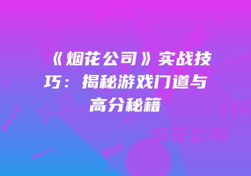 《烟花公司》实战技巧：揭秘游戏门道与高分秘籍