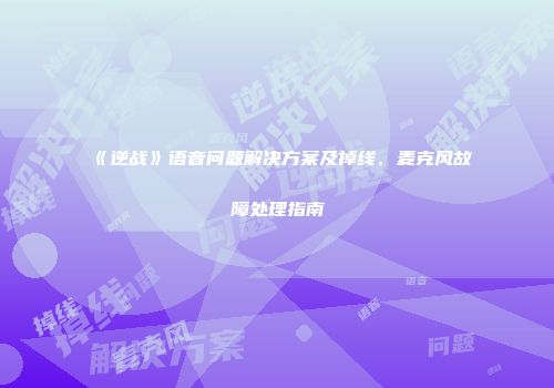 《逆战》语音问题解决方案及掉线、麦克风故障处理指南