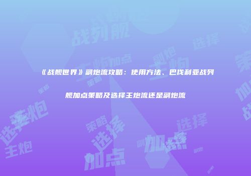 《战舰世界》副炮流攻略：使用方法、巴伐利亚战列舰加点策略及选择主炮流还是副炮流