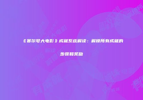 《赛尔号大电影》成就系统解读：解锁所有成就的步骤和奖励