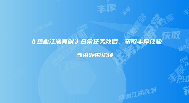 《热血江湖真剑》日常任务攻略：获取丰厚经验与资源的途径