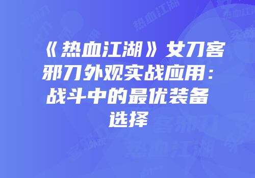 《热血江湖》女刀客邪刀外观实战应用：战斗中的最优装备选择