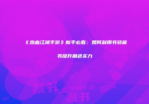 《热血江湖手游》新手必看：如何利用书袋藏书提升角色实力