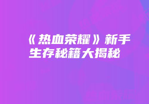 《热血荣耀》新手生存秘籍大揭秘