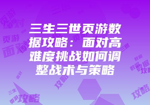 三生三世页游数据攻略：面对高难度挑战如何调整战术与策略